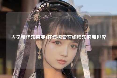 古灵精怪东南亚4在线探索在线娱乐的新世界